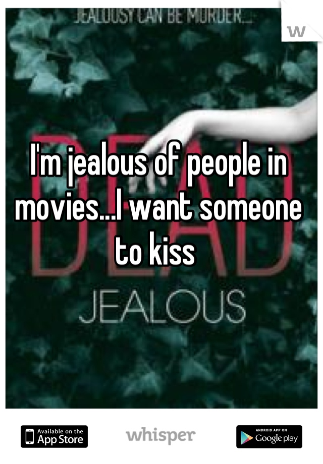 I'm jealous of people in movies...I want someone to kiss 