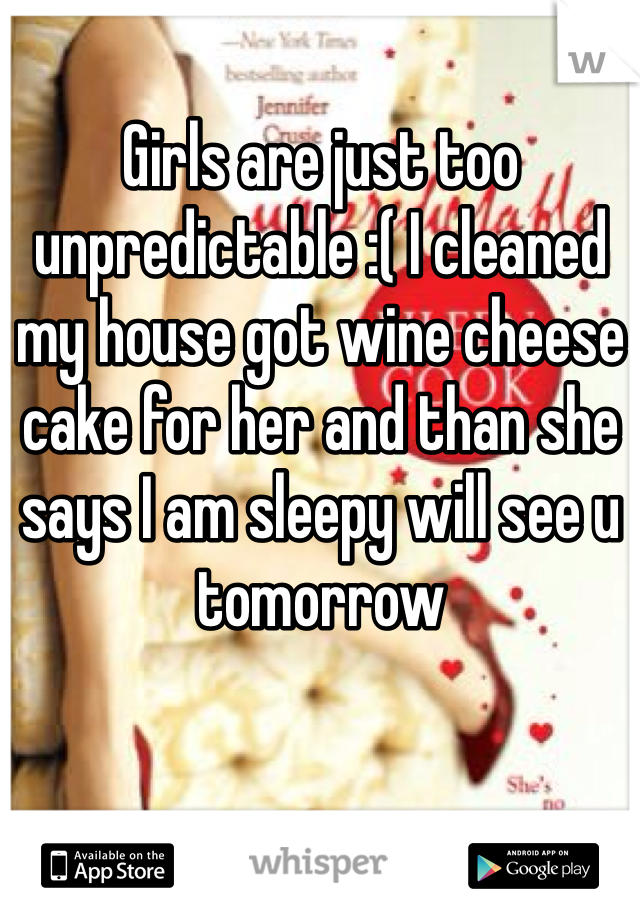 Girls are just too unpredictable :( I cleaned my house got wine cheese cake for her and than she says I am sleepy will see u tomorrow 