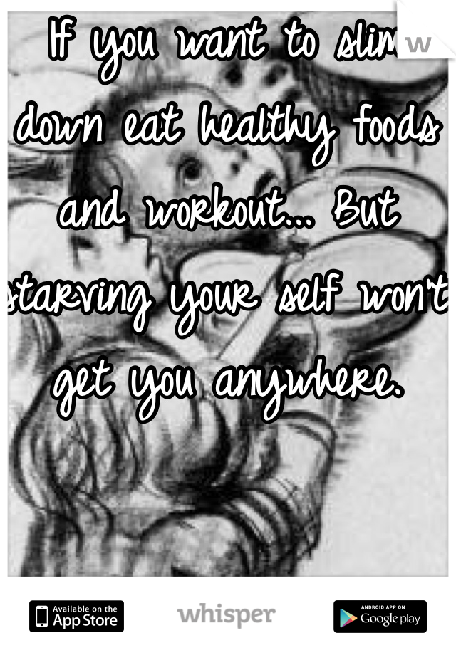 If you want to slim down eat healthy foods and workout... But starving your self won't get you anywhere. 