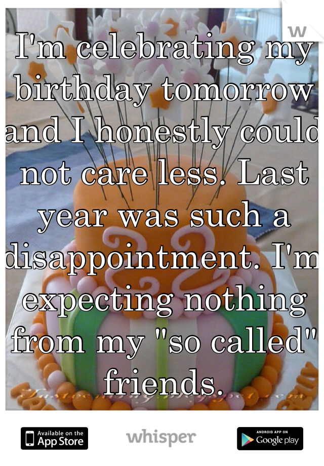I'm celebrating my birthday tomorrow and I honestly could not care less. Last year was such a disappointment. I'm expecting nothing from my "so called" friends. 