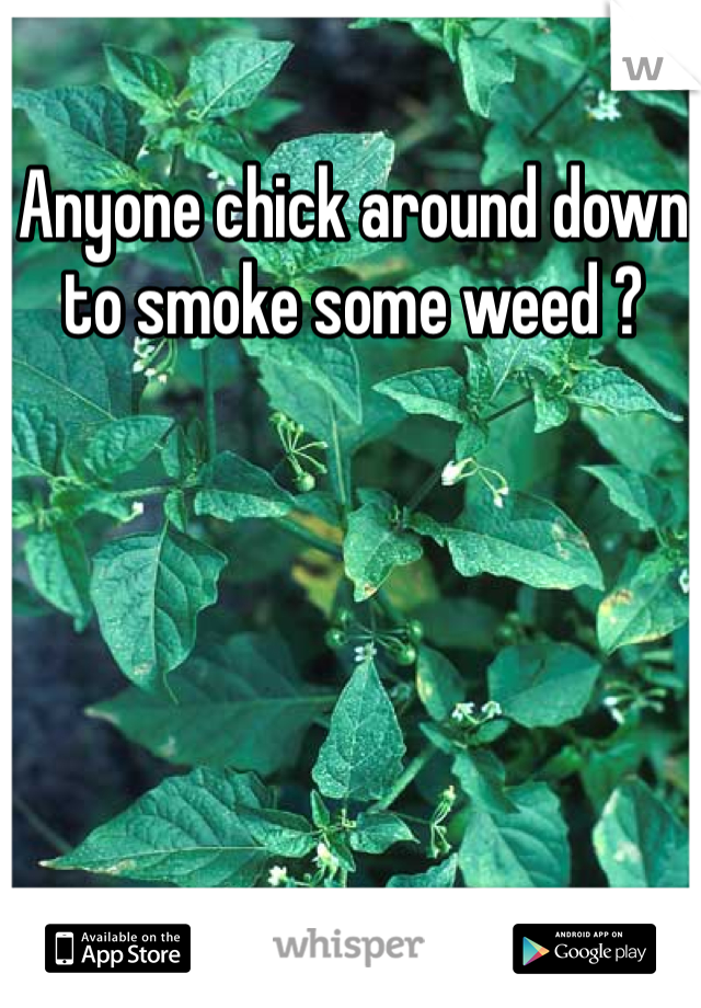 Anyone chick around down to smoke some weed ? 