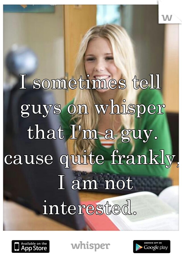 I sometimes tell guys on whisper that I'm a guy. cause quite frankly,  I am not interested. 
