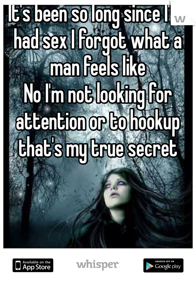 It's been so long since I've had sex I forgot what a man feels like 
No I'm not looking for attention or to hookup that's my true secret 
