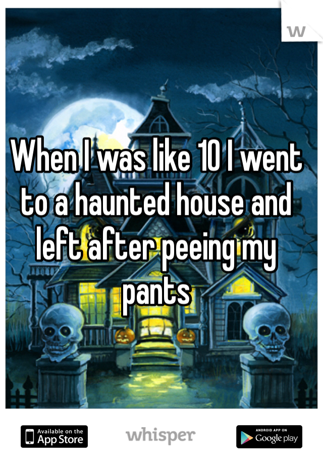 When I was like 10 I went to a haunted house and left after peeing my pants 