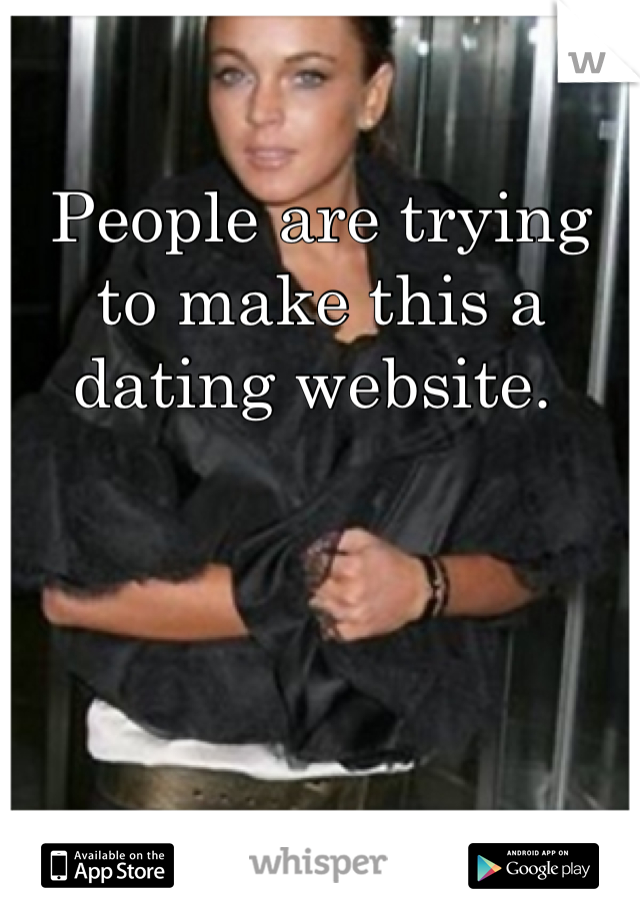 People are trying to make this a dating website. 