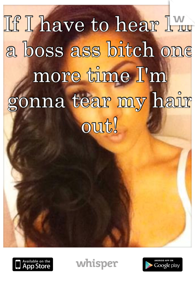If I have to hear I'm a boss ass bitch one more time I'm gonna tear my hair out! 