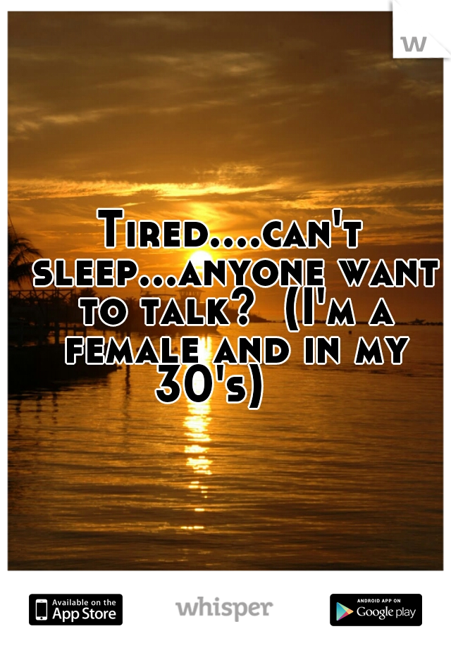 Tired....can't sleep...anyone want to talk?  (I'm a female and in my 30's)    