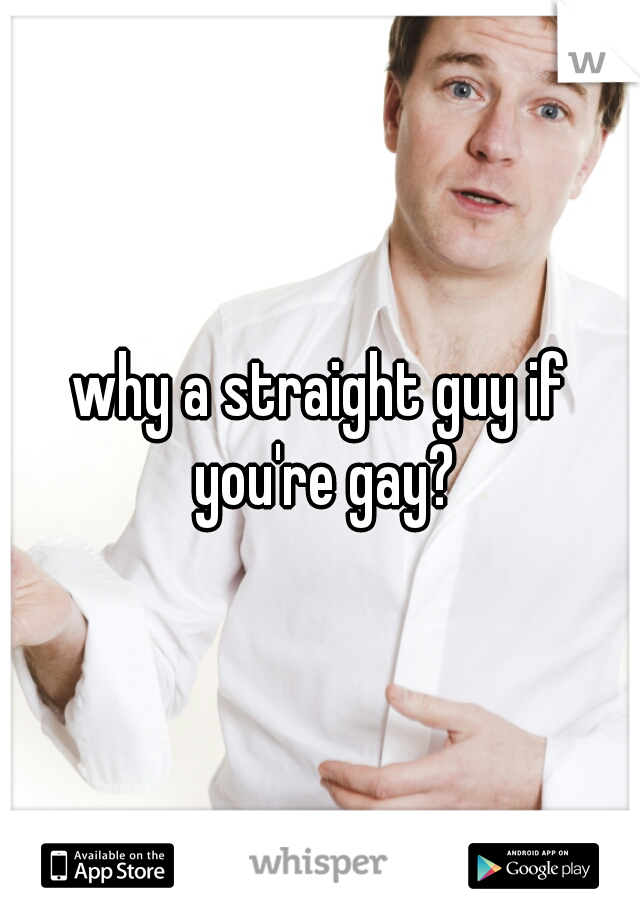 why a straight guy if you're gay?
