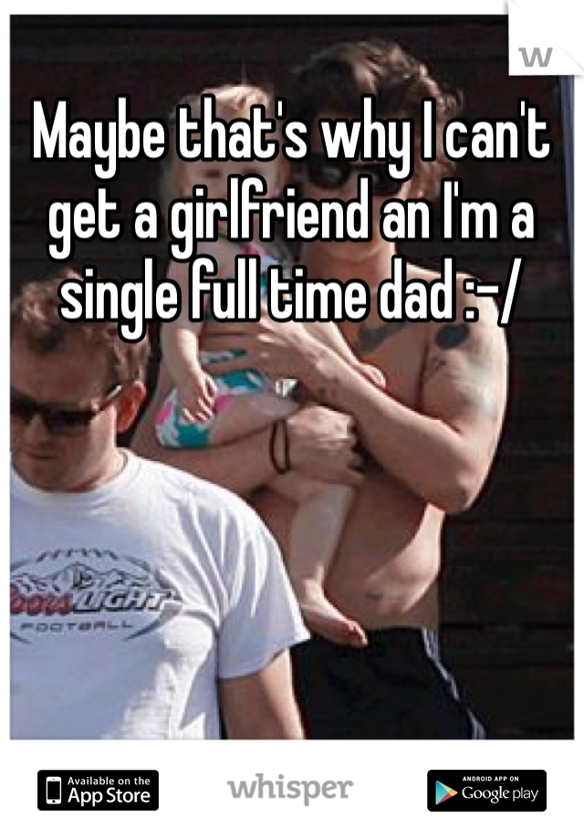 Maybe that's why I can't get a girlfriend an I'm a single full time dad :-/