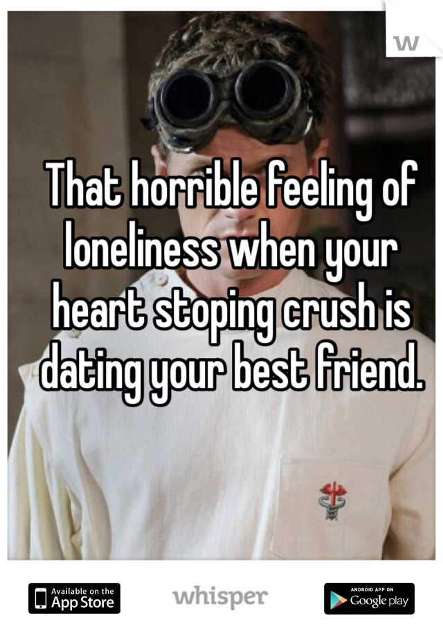 That horrible feeling of loneliness when your heart stoping crush is dating your best friend. 