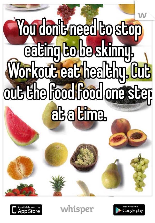 You don't need to stop eating to be skinny. Workout eat healthy. Cut out the food food one step at a time. 