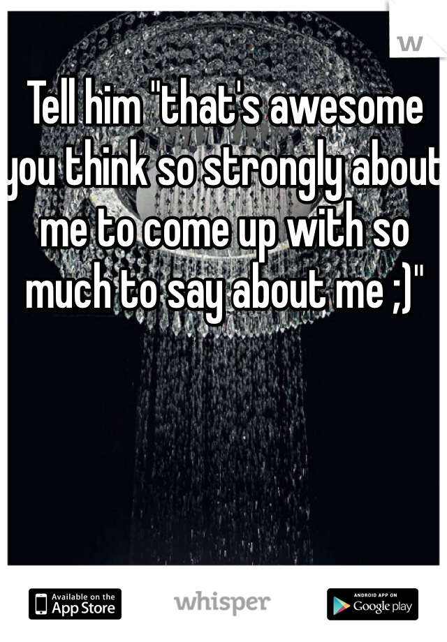 Tell him "that's awesome you think so strongly about me to come up with so much to say about me ;)"