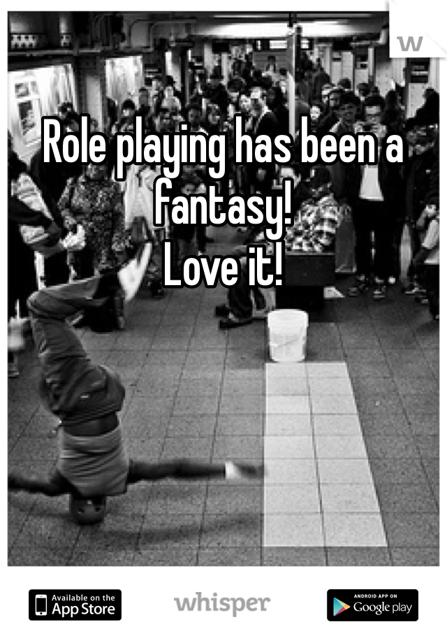 Role playing has been a fantasy! 
Love it! 