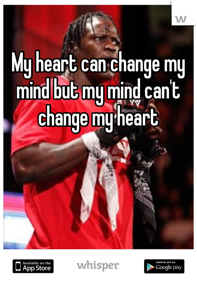 My heart can change my mind but my mind can't change my heart