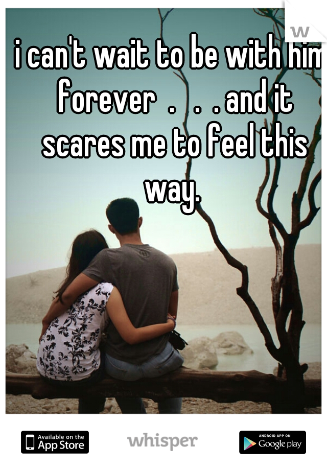 i can't wait to be with him forever  .   .  . and it scares me to feel this way. 