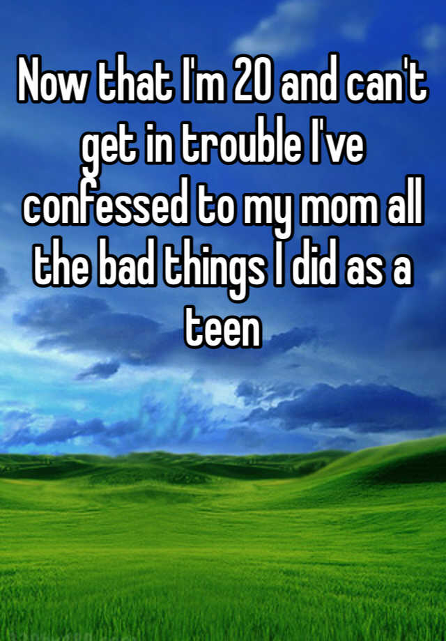 now-that-i-m-20-and-can-t-get-in-trouble-i-ve-confessed-to-my-mom-all