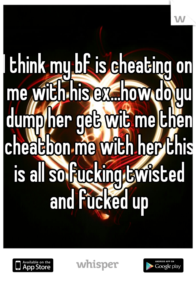 I think my bf is cheating on me with his ex...how do yu dump her get wit me then cheatbon me with her this is all so fucking twisted and fucked up