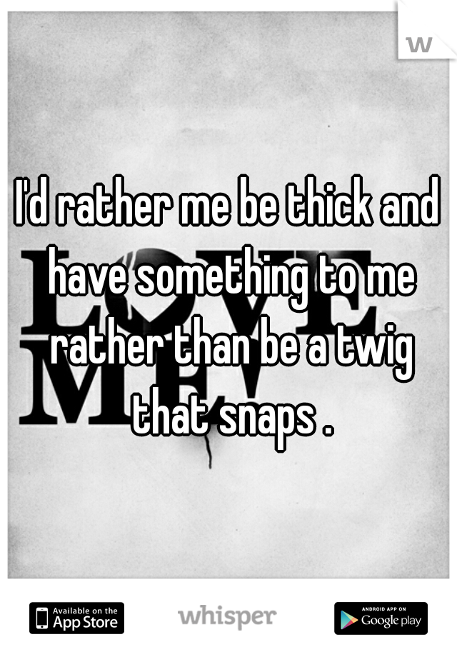 I'd rather me be thick and have something to me rather than be a twig that snaps .