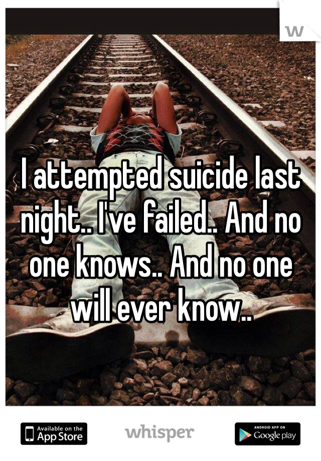 I attempted suicide last night.. I've failed.. And no one knows.. And no one will ever know..