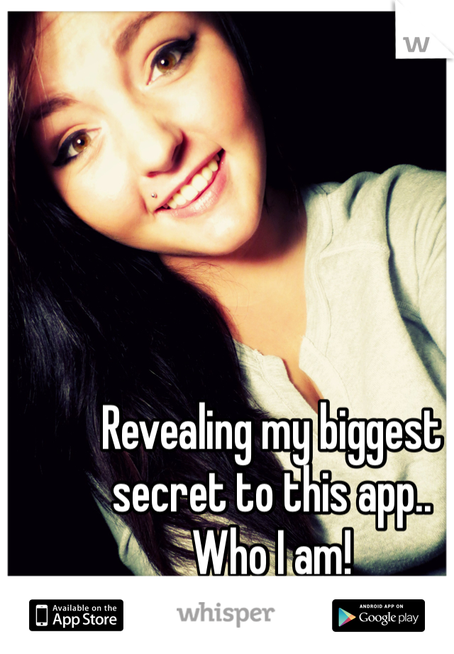 Revealing my biggest secret to this app.. 
Who I am! 