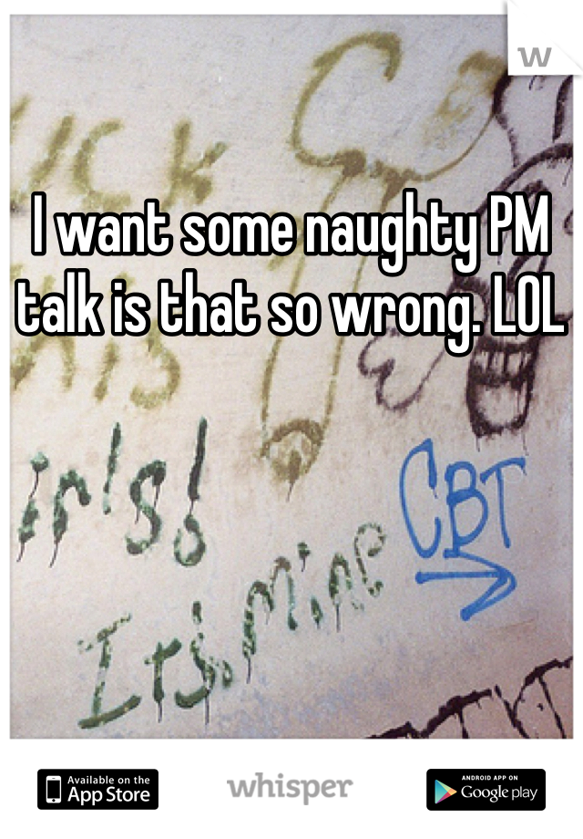 I want some naughty PM talk is that so wrong. LOL