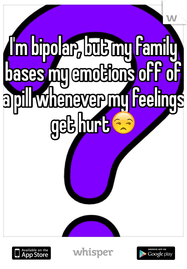 I'm bipolar, but my family bases my emotions off of a pill whenever my feelings get hurt😒