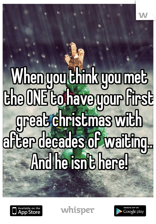 When you think you met the ONE to have your first great christmas with after decades of waiting... And he isn't here! 