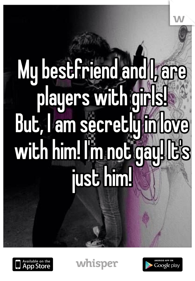 My bestfriend and I, are players with girls! 
But, I am secretly in love with him! I'm not gay! It's just him!