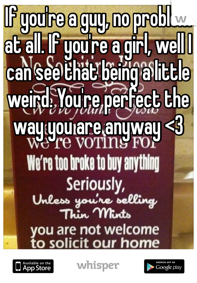 If you're a guy, no problem at all. If you're a girl, well I can see that being a little weird. You're perfect the way you are anyway <3