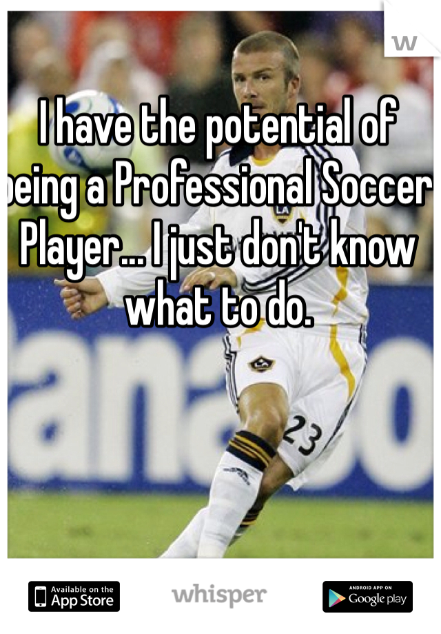 I have the potential of being a Professional Soccer Player... I just don't know what to do.