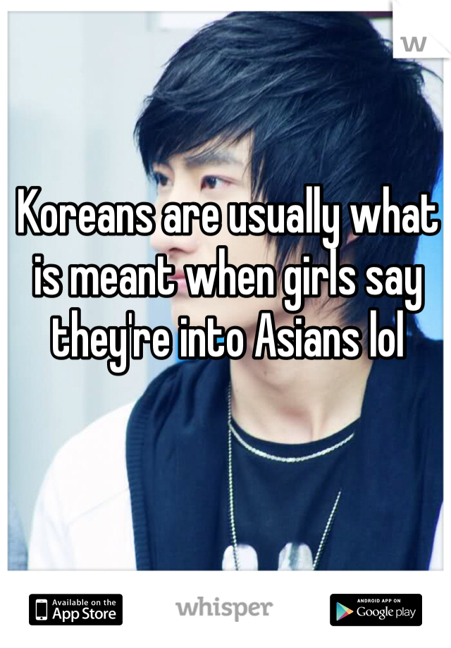 Koreans are usually what is meant when girls say they're into Asians lol 