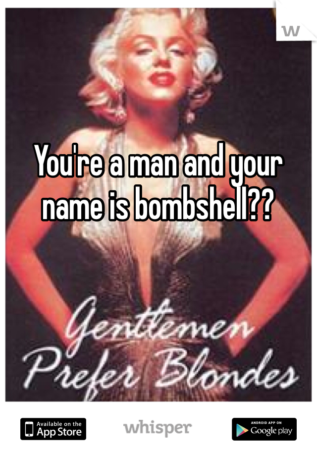 You're a man and your name is bombshell?? 