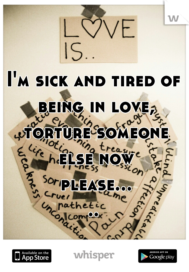 I'm sick and tired of being in love, torture someone else now please.....
