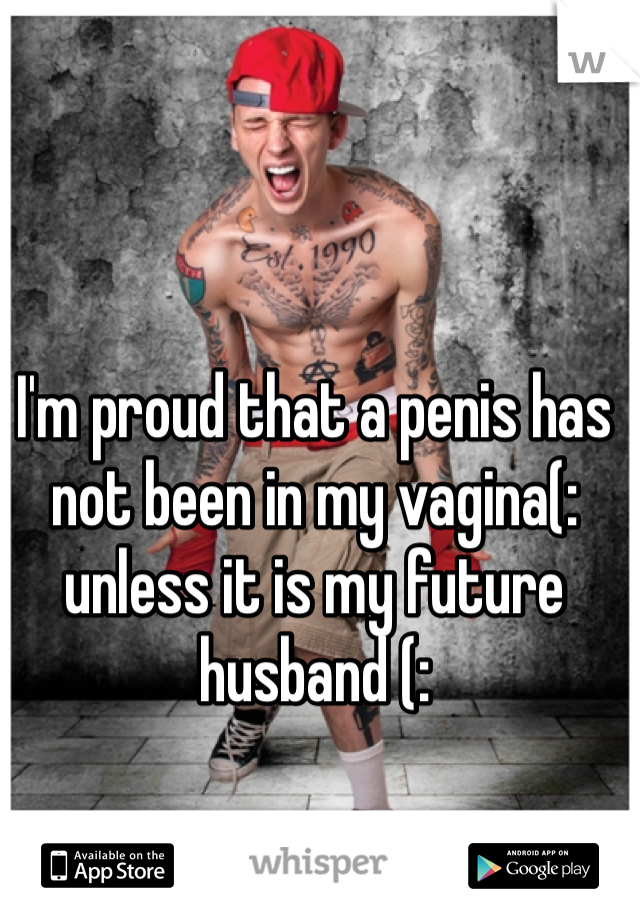 I'm proud that a penis has not been in my vagina(: unless it is my future husband (: 