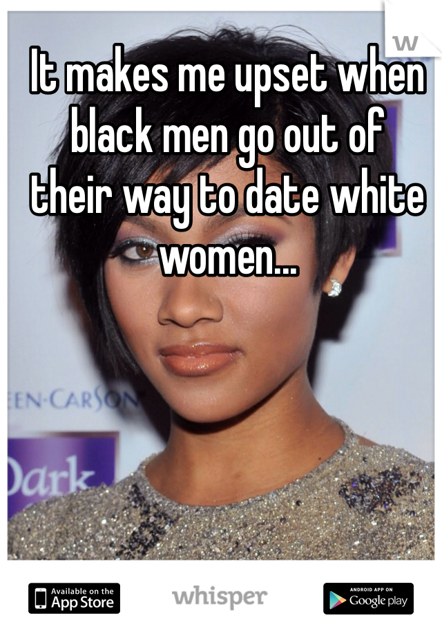 It makes me upset when black men go out of 
their way to date white women...