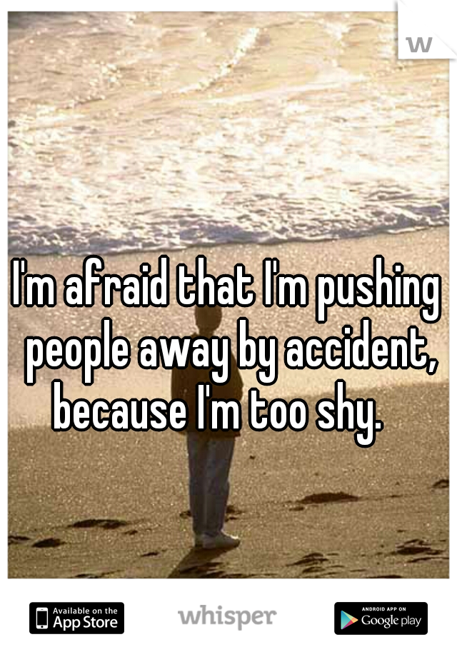 I'm afraid that I'm pushing people away by accident, because I'm too shy.   