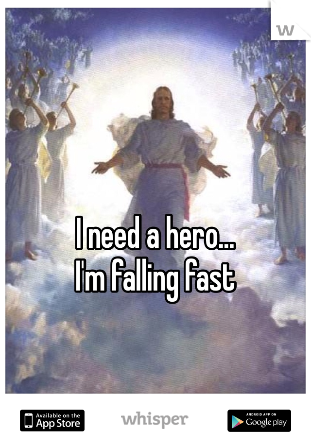 




I need a hero...
I'm falling fast