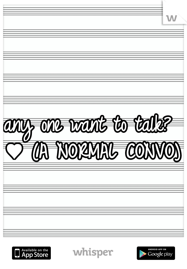 any one want to talk? ♥ (A NORMAL CONVO)