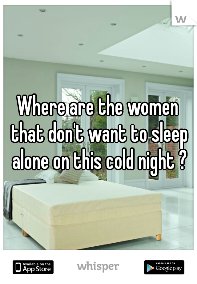 Where are the women that don't want to sleep alone on this cold night ?