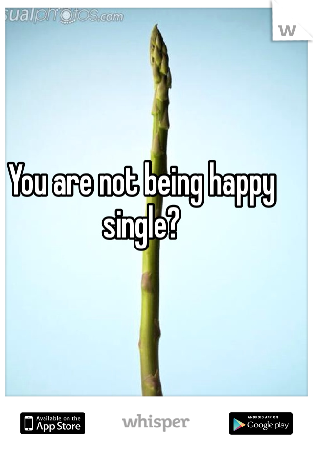 You are not being happy single?