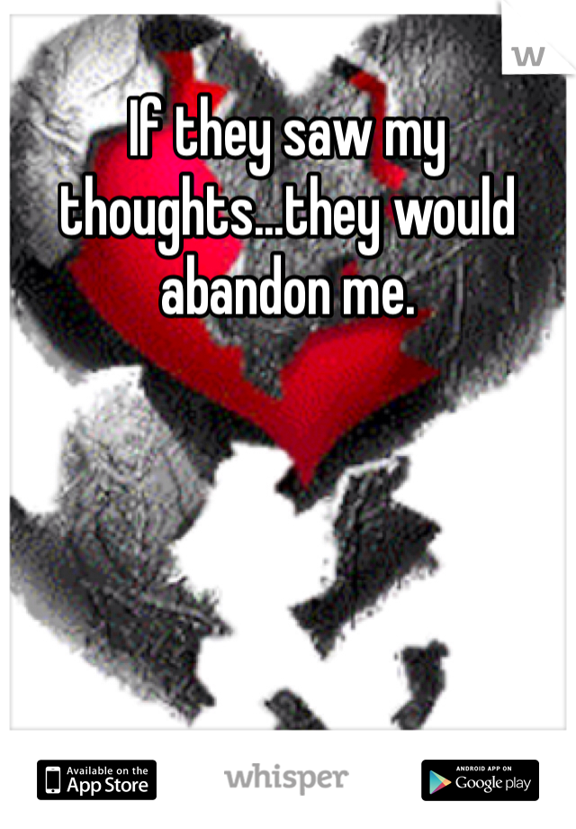 If they saw my thoughts...they would abandon me. 