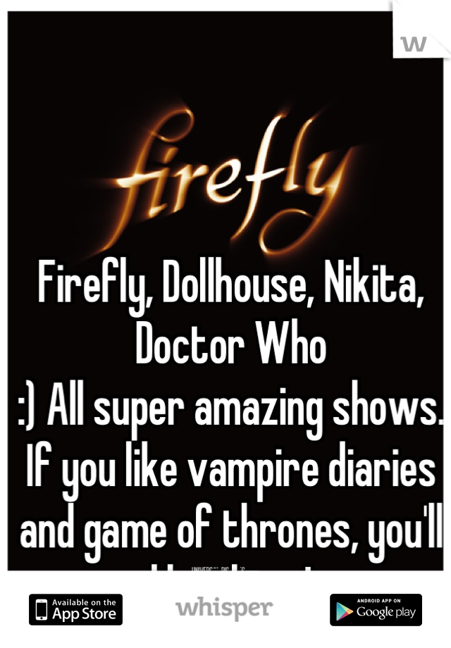 Firefly, Dollhouse, Nikita, Doctor Who
:) All super amazing shows. If you like vampire diaries and game of thrones, you'll like these!