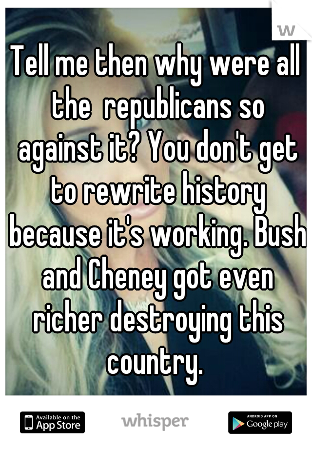 Tell me then why were all the  republicans so against it? You don't get to rewrite history because it's working. Bush and Cheney got even richer destroying this country. 