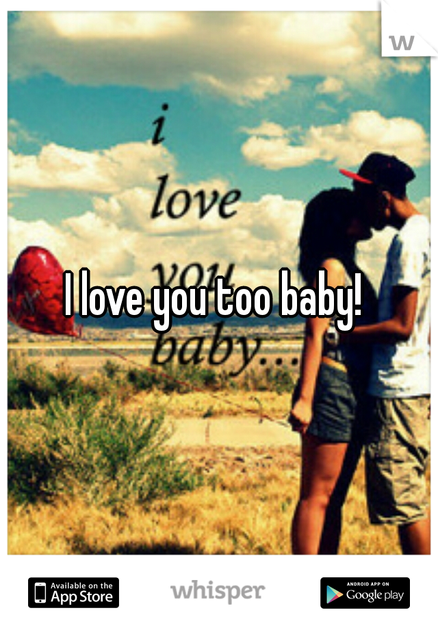 I love you too baby! 