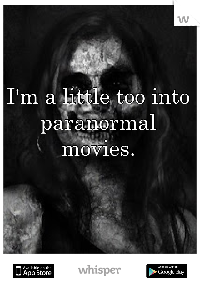 I'm a little too into paranormal movies. 