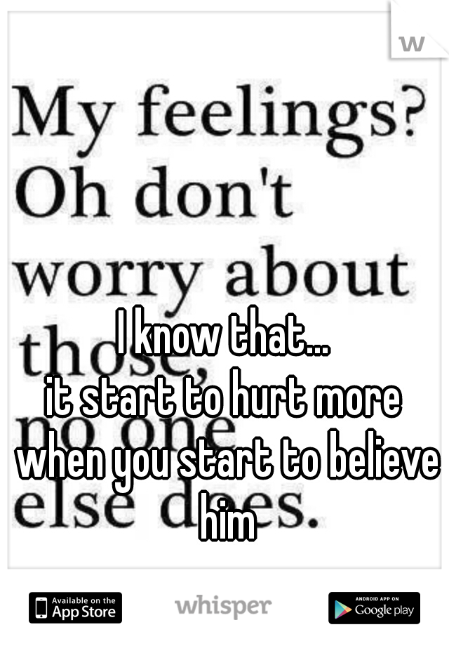 I know that...

it start to hurt more when you start to believe him