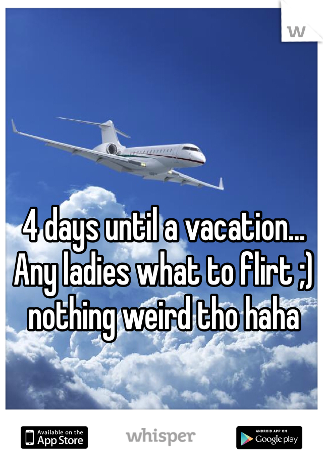 4 days until a vacation... Any ladies what to flirt ;) nothing weird tho haha