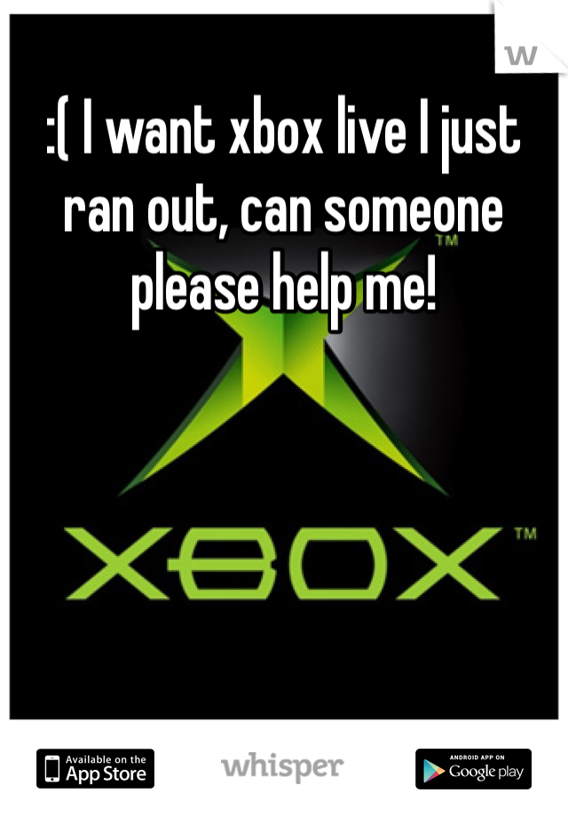 :( I want xbox live I just ran out, can someone please help me!