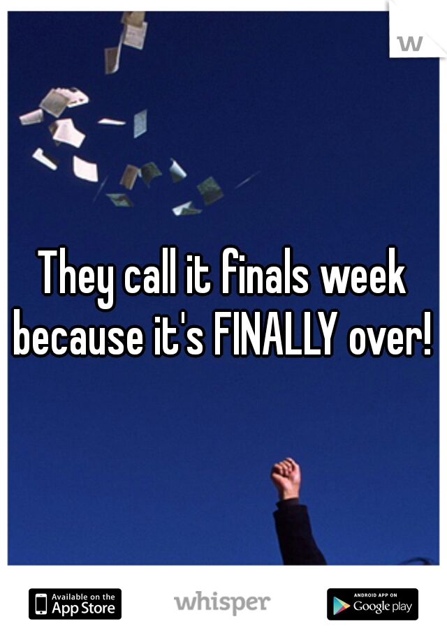 They call it finals week because it's FINALLY over!  