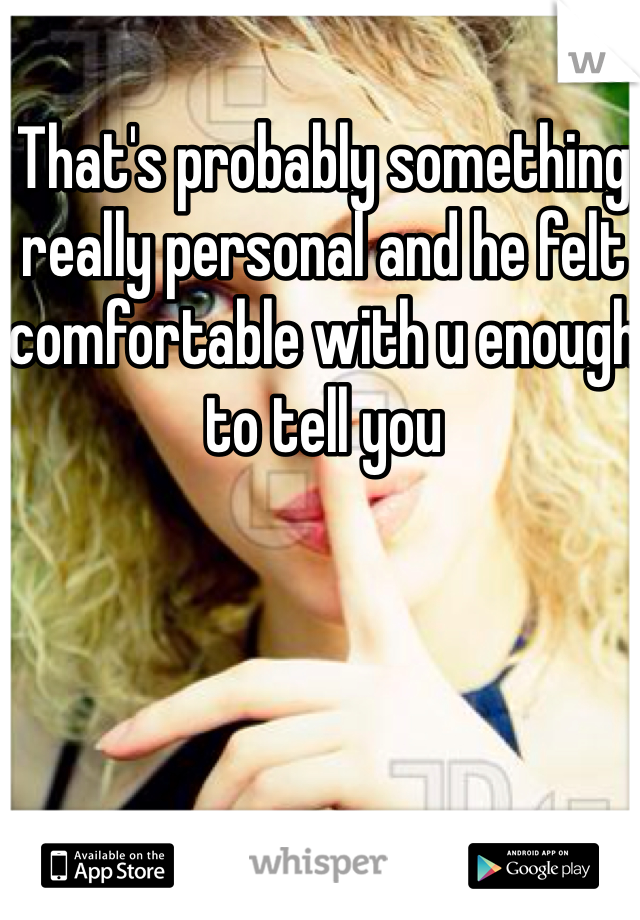 That's probably something really personal and he felt comfortable with u enough to tell you